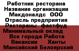 Работник ресторана › Название организации ­ Макдоналдс, ООО › Отрасль предприятия ­ Рестораны, фастфуд › Минимальный оклад ­ 1 - Все города Работа » Вакансии   . Ханты-Мансийский,Белоярский г.